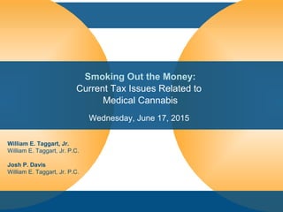 Smoking Out the Money:
Current Tax Issues Related to
Medical Cannabis
Wednesday, June 17, 2015
William E. Taggart, Jr.
William E. Taggart, Jr. P.C.
Josh P. Davis
William E. Taggart, Jr. P.C.
 
