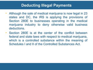 Deducting Illegal Payments
• Although the sale of medical marijuana is now legal in 23
states and DC, the IRS is applying ...