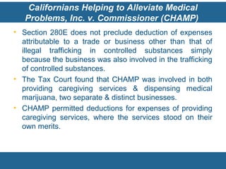 Californians Helping to Alleviate Medical
Problems, Inc. v. Commissioner (CHAMP)
• Section 280E does not preclude deductio...