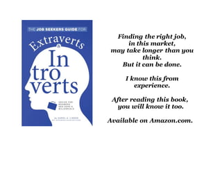 Finding the right job,
in this market,
may take longer than you
think.
But it can be done.
I know this from
experience.
After reading this book,
you will know it too.
Available on Amazon.com.
 