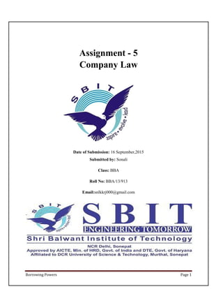 Borrowing Powers Page 1
Assignment - 5
Company Law
Date of Submission: 16 September,2015
Submitted by: Sonali
Class: BBA
Roll No: BBA/13/913
Email:snlkkrj000@gmail.com
 
