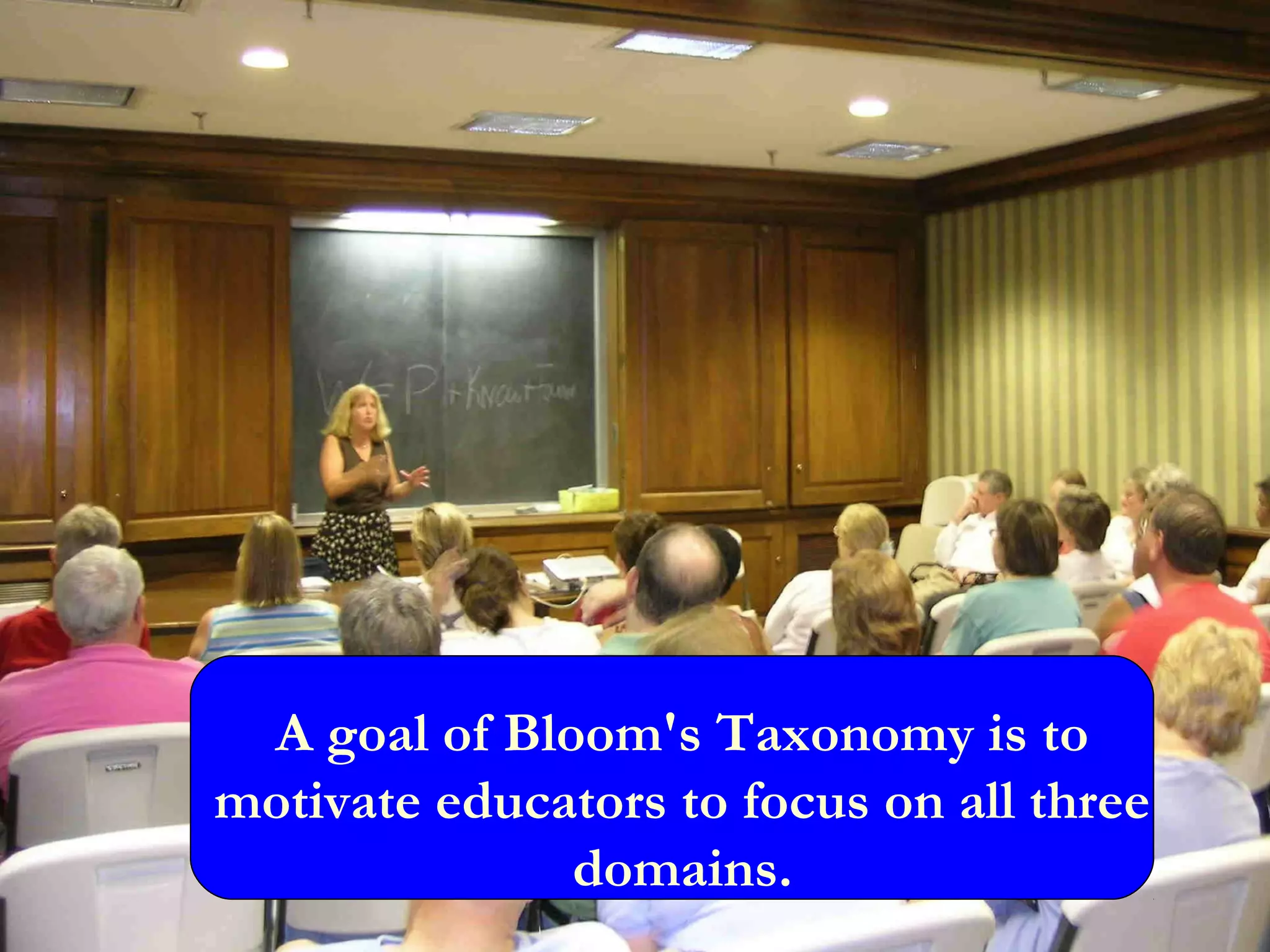 A goal of Bloom's Taxonomy is to
motivate educators to focus on all three
domains.
 
