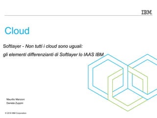 © 2016 IBM Corporation
Softlayer - Non tutti i cloud sono uguali:
gli elementi differenzianti di Softlayer lo IAAS IBM
Cloud
Maurilio Manzoni
Daniela Zuppini
 