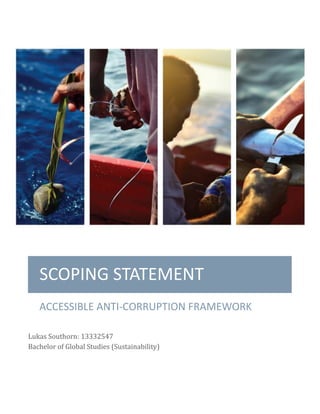 SCOPING STATEMENT
ACCESSIBLE ANTI-CORRUPTION FRAMEWORK
Lukas Southorn: 13332547
Bachelor of Global Studies (Sustainability)
 