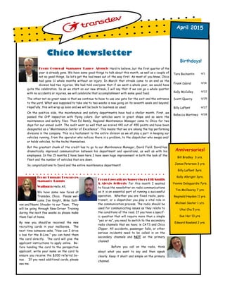 Chico Newsletter
From General Manager Lance Atencio-Hard to believe, but the first quarter of the
year is already gone. We have some good things to talk about this month, as well as a couple of
not so good things. So let’s get the bad news out of the way first. As most of you know, Chico
had gone 11 whole months without an injury. In March that streak came to an end as the
division had two injuries. We had told everyone that if we went a whole year, we would have
quite the celebration. So as we start on our new streak, I will say that if we can go a whole quarter
with no accidents or injuries, we will celebrate that accomplishment with some good food.
The other not so great news is that we continue to have to use one gate for the exit and the entrance
to the yard. What was supposed to take one to two weeks is now going on its seventh week and beyond.
Hopefully, this will wrap up soon and we will be back to business as usual.
On the positive side, the maintenance and safety departments have had a stellar month. First, we
passed the CHP inspection with flying colors. Our vehicles were in great shape and so were the
maintenance and safety files. Then Ed Remly, Regional Maintenance Manager came to Chico for two
days for our annual audit. The audit went so well that we scored 441 out of 450 points and have been
designated as a “Maintenance Center of Excellence”. This means that we are among the top performing
divisions in the company. This is a testament to the entire division as we all play a part in keeping our
vehicles running, from the operator who notices there is a problem, to the dispatcher who swaps and/
or holds vehicles, to the techs themselves.
But the greatest chunk of the credit has to go to our Maintenance Manager, David Field. David has
dramatically improved communication between his department and operations, as well as with his
employees. In the 15 months I have been here I have seen huge improvement in both the look of the
fleet and the number of vehicles that are down.
So congratulations to David and the entire maintenance department!
Birthdays!
Tara Bochantin 4/1
Frank Cabral 4/14
Kelly McCulley 4/22
Scott Quarry 4/25
Billy LaPlant 4/27
Rebecca Martinez 4/28
Anniversaries!
Bill Bradley 3 yrs.
James Peterson 3 yrs.
Billy LaPlant 3yrs.
Kelly Albright 3yrs.
Yvonne Delaguardia 7yrs.
Tim McClearey 7 yrs.
Reginald Hayden 11 yrs.
Michael Sooter 1 yrs.
Uhai Cha 5 yrs.
Sue Her 13 yrs.
Edward Rowland 2 yrs.
April 2015
From Human Resources
Manager Tannis
Walburn-Hello All,
We have some new faces at
Transdev, Chico. Please wel-
come Joe Knight, Mike Sulli-
van and Naomi Stouder to our Team. They
will be going through New-Driver Training
during the next few weeks so please make
them feel at home.
By now you should’ve received the new
recruiting cards in your mailboxes. The
next time someone asks, “How can I drive
a bus for the B-Line,” you can hand them
the card directly. The card will give the
applicant instructions to apply online. Be-
fore handing the card to the perspective
applicant, write your name on the card to
ensure you receive the $200 referral bo-
nus. If you need additional cards, please
see me.
From Operations Supervisors Bill Smith
& Alexis Jefferds- For this month I wanted
to focus the newsletter on radio communications
as it is an essential part of running a successful
operation. Whether you are fixed route, para-
transit, or a dispatcher you play a vital role in
the communication process. The radio should be
used for communicating issues as they relate to
the conditions of the road. If you have a specif-
ic question that will require more than a simple
“yes or no”, you need to switch to the secondary
radio channels that we have; ie CATS and Chico
Clipper. All accidents, passenger falls, or other
serious incidents need to be called in on the
secondary channels and NOT on the primary
channel!
Before you call on the radio, think
about what you want to say and then speak
clearly. Keep it short and simple on the primary
channel.
 