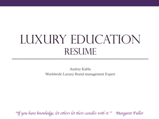 LUXURY EDUCATION
RESUME
Audrey Kabla
Worldwide Luxury Brand management Expert
“If you have knowledge, let others let their candles with it. ” Margaret Fuller	

 