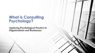 Applying Psychological Practice to
Organizations and Businesses
What is Consulting
Psychology?
 