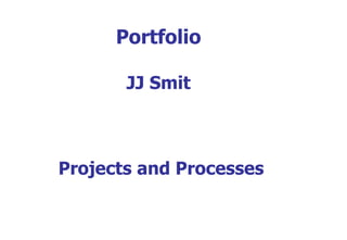 Portfolio
JJ Smit
Projects and Processes
 