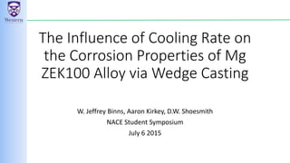 The Influence of Cooling Rate on
the Corrosion Properties of Mg
ZEK100 Alloy via Wedge Casting
W. Jeffrey Binns, Aaron Kirkey, D.W. Shoesmith
NACE Student Symposium
July 6 2015
 