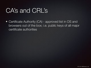 2012 © m@tthewa.co.uk
CA’s and CRL’s
Certiﬁcate Authority (CA) - approved list in OS and
browsers out of the box; i.e. public keys of all major
certiﬁcate authorities
 