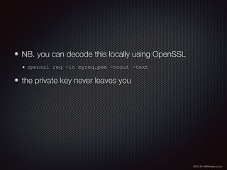 2012 © m@tthewa.co.uk
NB. you can decode this locally using OpenSSL
openssl req -in myreq.pem -noout -text
the private key never leaves you
 