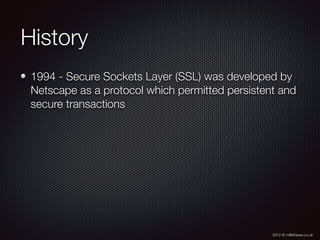 2012 © m@tthewa.co.uk
History
1994 - Secure Sockets Layer (SSL) was developed by
Netscape as a protocol which permitted persistent and
secure transactions
 