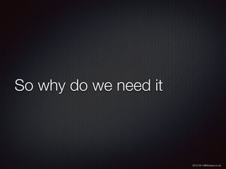 2012 © m@tthewa.co.uk
So why do we need it
 