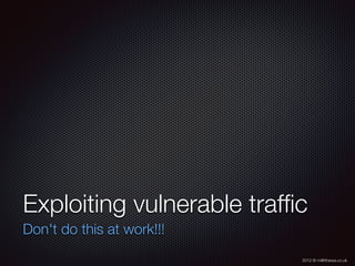 2012 © m@tthewa.co.uk
Exploiting vulnerable trafﬁc
Don't do this at work!!!
 