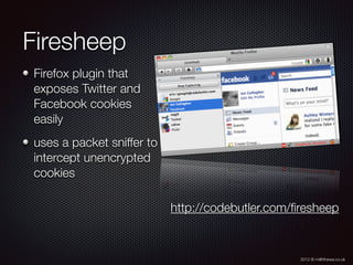 2012 © m@tthewa.co.uk
Firesheep
Firefox plugin that
exposes Twitter and
Facebook cookies
easily
uses a packet sniffer to
intercept unencrypted
cookies
http://codebutler.com/ﬁresheep
 