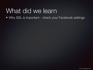 2012 © m@tthewa.co.uk
What did we learn
Why SSL is important - check your Facebook settings
 