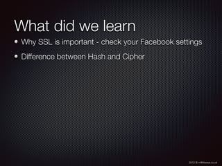 2012 © m@tthewa.co.uk
What did we learn
Why SSL is important - check your Facebook settings
Difference between Hash and Cipher
 