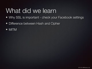 2012 © m@tthewa.co.uk
What did we learn
Why SSL is important - check your Facebook settings
Difference between Hash and Cipher
MITM
 