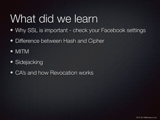 2012 © m@tthewa.co.uk
What did we learn
Why SSL is important - check your Facebook settings
Difference between Hash and Cipher
MITM
Sidejacking
CA’s and how Revocation works
 