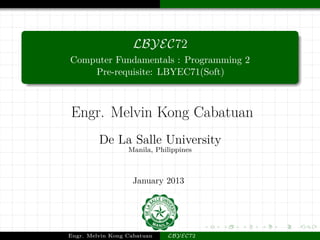 LBYEC72
Computer Fundamentals : Programming 2
Pre-requisite: LBYEC71(Soft)
Engr. Melvin Kong Cabatuan
De La Salle University
Manila, Philippines
January 2013
Engr. Melvin Kong Cabatuan LBYEC72
 
