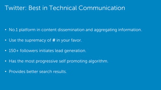 Twitter: Best in Technical Communication
• No.1 platform in content dissemination and aggregating information.
• Use the supremacy of # in your favor.
• 150+ followers initiates lead generation.
• Has the most progressive self promoting algorithm.
• Provides better search results.
 