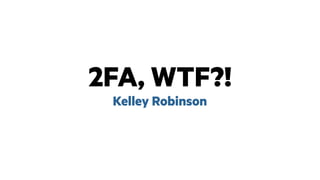 2FA, WTF?!
Kelley Robinson
 