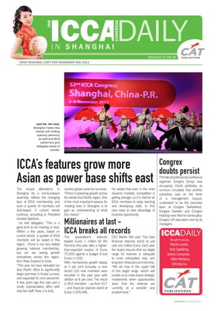 BROUGHT TO YOU BY
I N S H A N G H A I
YOUR PERSONAL COPY FOR NOVEMBER 4RD 2013
DAILYTHE
CONGRESS
ICCA DAILY IN SHANGHAI 1
ICCA’s features grow more
Asian as power base shifts east
Millionaires at last -
ICCA breaks all records
Congrex
doubts persist
The record attendance in
Shanghai for a non-European
assembly reflects the changing
face of ICCA membership and
soon a quarter of members will
Asia-based, if current trends
continue, according to President
Arnaldo Nardone.
He told delegates: “This is a
good time to be meeting in Asia.
Within a few years, based on
current trends, a quarter of ICCA
members will be based in this
region. China is our very fastest
growing national membership,
but we are seeing growth
everywhere across this region,
from New Zealand to India.
“This year we have relocated our
Asia Pacific office to significantly
larger premises in Kuala Lumpur,
and expanded to nine personnel.
A few years ago this was just a
small, representative office with
only two staff. Now, it is truly
The association’s reserves
topped Euros 1 million for the
first time this year after a higher-
than-expected surplus of Euros
70,000 against a budget of just
Euros 11,000.
With membership growth steady
at 3 per cent annually, a near
record 102 new members were
recruited in the past year with
attrition at 8 per cent. The result
is 943 members – up from 917
– and financial reserves stand at
Euros 1,009,486.
another global centre for our work.
“China is powering growth across
the whole Asia Pacific region. One
of the most important reasons for
meeting here in Shanghai is to
gain an understanding of what
this means.”
He added that even in the most
dynamic markets, competition is
getting stronger, so it is vital for all
ICCA members to keep learning
and developing skills, to find
new ways to take advantage of
business opportunity.
Thefateofprofessionalconference
organiser Congrex Group was
occupying minds yesterday as
rumours circulated that another
subsidiary was on the brink
of a management buyout,
understood to be the executive
team at Congrex Switzerland.
Congrex Sweden and Congrex
Holding have filed for bankruptcy.
Congrex UK was taken over by its
managers.
CEO Martin Sirk said: “Our total
financial reserves stand at just
over one million Euros. Each year
the board ensures that our target
range for reserves is adequate
to cover anticipated risks and
long-term financial commitments.
“We are now in the upper half
of this target range, which will
enable us to make future strategic
investments when opportunities
arise, that the reserves are
currently at a sensible and
prudent level.”
Join the fan club:
Shanghai makes new
friends with thrilling
opening ceremony
as deaf and blind
performers give
delegates sense of
wonder.
 