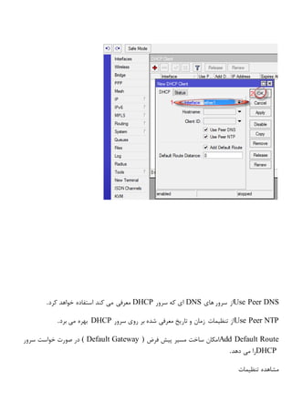 Use Peer DNS‫های‬ ‫سرور‬ ‫از‬DNS‫سرور‬ ‫که‬ ‫ای‬DHCP‫کرد‬ ‫خواهد‬ ‫استفاده‬ ‫کند‬ ‫می‬ ‫معرفی‬.
Use Peer NTP‫سرور‬ ‫روی‬ ‫بر‬ ‫شده‬ ‫معرفی‬ ‫تاریخ‬ ‫و‬ ‫زمان‬ ‫تنظیمات‬ ‫از‬DHCP‫برد‬ ‫می‬ ‫بهره‬.
Add Default Route‫فرض‬ ‫پیش‬ ‫مسیر‬ ‫ساخت‬ ‫امکان‬( Default Gateway )‫صورت‬ ‫در‬‫سرور‬ ‫خواست‬
DHCP‫دهد‬ ‫می‬ ‫را‬.
‫تنظیمات‬ ‫مشاهده‬
 