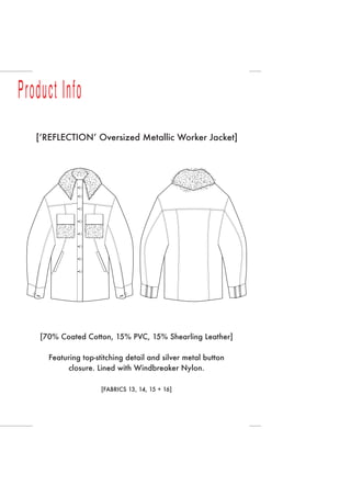 Product Info
[ʻREFLECTIONʼ Oversized Metallic Worker Jacket]
[70% Coated Cotton, 15% PVC, 15% Shearling Leather]
Featuring top-stitching detail and silver metal button
closure. Lined with Windbreaker Nylon.
[FABRICS 13, 14, 15 + 16]
 