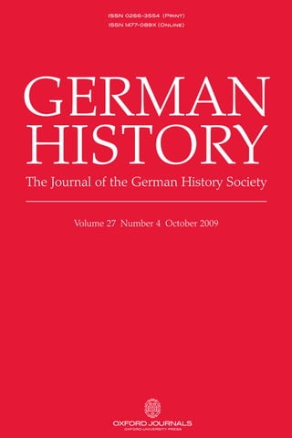 GERMAN
HISTORYThe Journal of the German History Society
Volume 27 Number 4 October 2009
Volume 27 Number 4 October 2009
www.gh.oxfordjournals.org
ARTICLES
Colony as Heimat? The Formation of Colonial Identity in Germany around 1900
Jens Jaeger 467
Wilhelm II’s Weisser Saal and its Doppelthron
Douglas Klahr 490
Soldiers and Terror: Re-evaluating the Complicity of the Wehrmacht
in Nazi Germany
Robert Loeffel 514
REFLECTIONS
A World Without Jews: Interpreting the Holocaust
Alon Confino 531
FORUM
Everyday life in Nazi Germany
Andrew Stuart Bergerson, Elissa Mailänder Koslov, Gideon Reuveni,
Paul Steege and Dennis Sweeney 560
DISCUSSION
A Political Professor: A New Biography of J.G. Droysen
James J. Sheehan 580
REVIEW ARTICLE
After Brubaker: Citizenship in Modern Germany, 1848 to Today
Annemarie Sammartino 583
Book Reviews 600
oxfordGERMANHISTORYVolume27Number4October2009
GERMAN
HISTORY
issn 0266-3554 (Print)
ISSN 1477-089X (Online)
CONTENTS
 