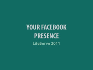 YOUR FACEBOOK
  PRESENCE
  LifeServe 2011
 