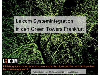 Leicom Systemintegration in den Green Towers Frankfurt Richtungsweisend in prozessorientierter Automation und integralem Datenmanagement Präsentation vom 15. September 2011 Harald Störk 