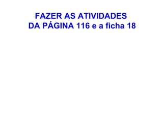 FAZER AS ATIVIDADES
DA PÁGINA 116 e a ficha 18
 