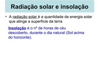 Radiação solar e insolação
• A radiação solar é a quantidade de energia solar
que atinge a superfície da terra
Insolação é o nº de horas de céu
descoberto, durante o dia natural (Sol acima
do horizonte).
 