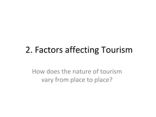 2. Factors affecting Tourism
How does the nature of tourism
vary from place to place?

 