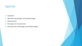 Agenda
 Monoliths
 Monoliths advantages and disadvantages
 Microservices
 Principles of microservices
 Microservices advantages and disadvantages
 