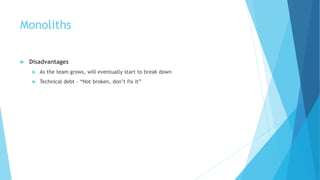 Monoliths
 Disadvantages
 As the team grows, will eventually start to break down
 Technical debt – “Not broken, don’t fix it”
 