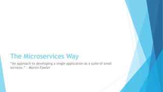 The Microservices Way
“An approach to developing a single application as a suite of small
services.” - Martin Fowler
 