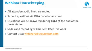2Copyright SecureAuth Corporation 2016
+ All attendee audio lines are muted
+ Submit questions via Q&A panel at any time
+ Questions will be answered during Q&A at the end of the
presentation
+ Slides and recording will be sent later this week
+ Contact us at webinars@secureauth.com
Webinar Housekeeping
 