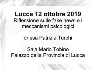 Lucca 12 ottobre 2019
Riflessione sulle fake news e i
meccanismi psicologici
dr.ssa Patrizia Turchi
Sala Mario Tobino
Palazzo della Provincia di Lucca
 