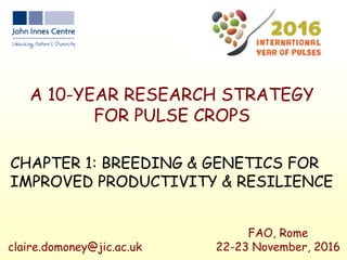 A 10-YEAR RESEARCH STRATEGY
FOR PULSE CROPS
CHAPTER 1: BREEDING & GENETICS FOR
IMPROVED PRODUCTIVITY & RESILIENCE
FAO, Rome
22-23 November, 2016claire.domoney@jic.ac.uk
 