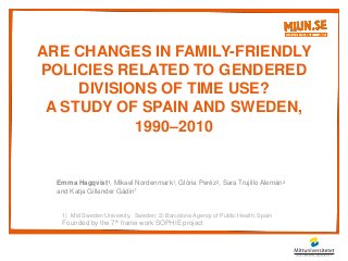 ARE CHANGES IN FAMILY-FRIENDLY
POLICIES RELATED TO GENDERED
DIVISIONS OF TIME USE?
A STUDY OF SPAIN AND SWEDEN,
1990–2010
Emma Hagqvist1, Mikael Nordenmark1, Glòria Peréz2, Sara Trujillo Alemán2
and Katja Gillander Gådin1
1) Mid Sweden University, Sweden; 2) Barcelona Agency of Public Health, Spain
Founded by the 7th frame work SOPHIE project
 