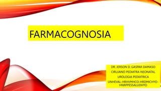 FARMACOGNOSIA
DR. JERSON D. GASPAR DAMASO
CIRUJANO PEDIATRA-NEONATAL
UROLOGIA PEDIATRICA
UNHEVAL-HRHVMHCO-HRDMICHYO-
HNRPPESSALUDHYO
 