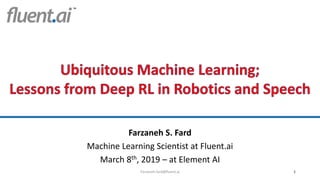 Farzaneh S. Fard
Machine Learning Scientist at Fluent.ai
March 8th, 2019 – at Element AI
1Farzaneh.fard@fluent.ai
 
