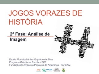 JOGOS VORAZES DE 
HISTÓRIA 
2º Fase: Análise de 
Imagem 
Escola Municipal Arthur Engrácio da Silva 
Programa Ciência na Escola – PCE 
Fundação de Amparo a Pesquisa do Amazonas - FAPEAM 
 