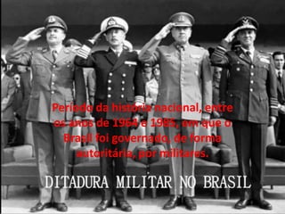 Período da história nacional, entre
os anos de 1964 e 1985, em que o
Brasil foi governado, de forma
autoritária, por militares.
 