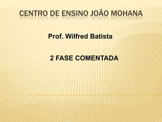 CENTRO DE ENSINO JOÃO MOHANA  Prof. Wilfred Batista 2FASE COMENTADA   
