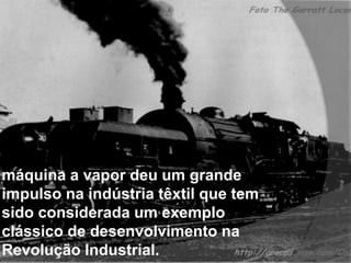 máquina a vapor deu um grande 
impulso na indústria têxtil que tem 
sido considerada um exemplo 
clássico de desenvolvimento na 
Revolução Industrial. 
 