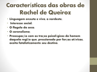 Características das obras de
Rachel de Queiroz
• Linguagem enxuta e viva, o nordeste;
• Interesse social;
• O flagelo da seca;
• O coronelismo;
• Preocupação com os traços psicológicos do homem
daquela região que, pressionado por forças atávicas,
aceita fatalisticamente seu destino.
 