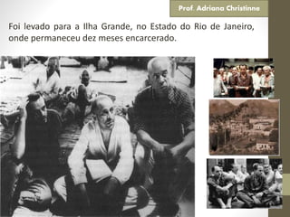 Foi levado para a Ilha Grande, no Estado do Rio de Janeiro,
onde permaneceu dez meses encarcerado.
Prof. Adriana Christinne
 